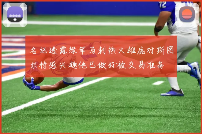 名记透露绿军马刺热火雄鹿对斯图尔特感兴趣他已做好被交易准备