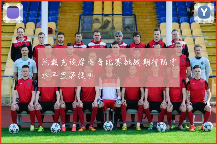 范戴克谈摩洛哥比赛挑战期待防守水平显著提升