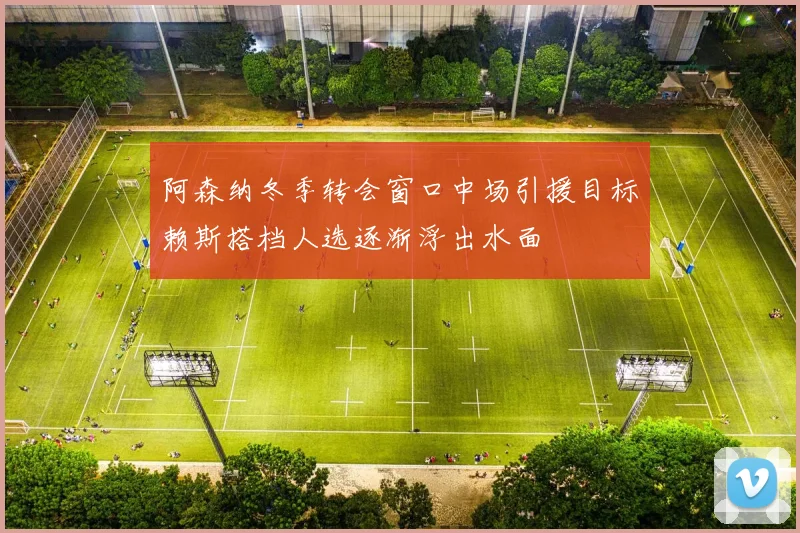 阿森纳冬季转会窗口中场引援目标赖斯搭档人选逐渐浮出水面