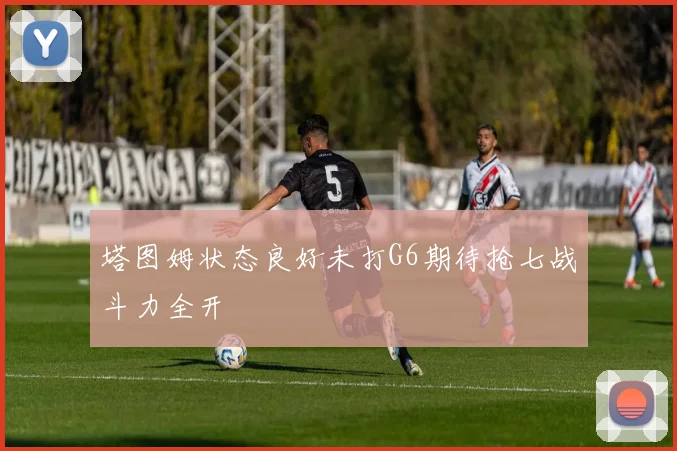 塔图姆状态良好未打G6期待抢七战斗力全开
