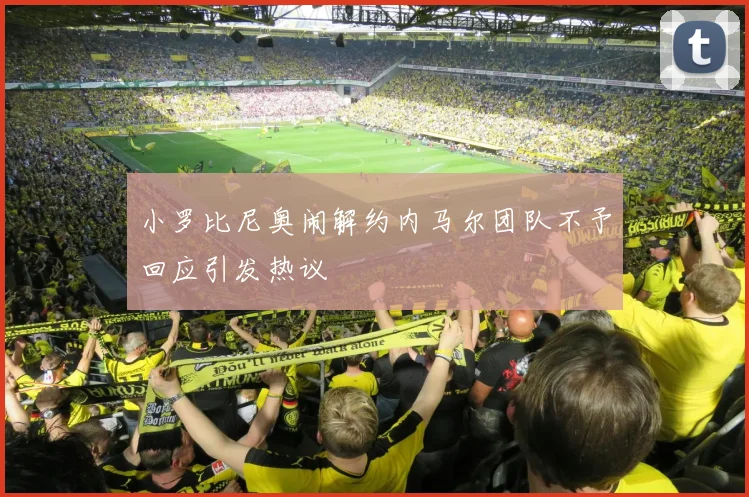 小罗比尼奥闹解约内马尔团队不予回应引发热议