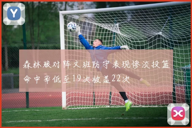 森林狼对阵文班防守表现惨淡投篮命中率低至19次被盖22次