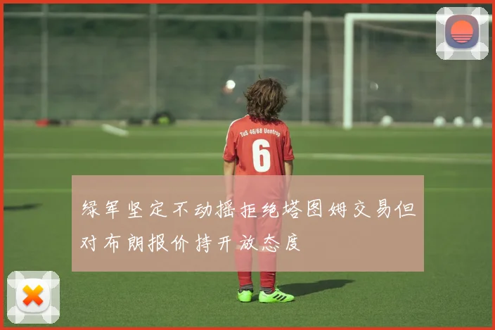 绿军坚定不动摇拒绝塔图姆交易但对布朗报价持开放态度