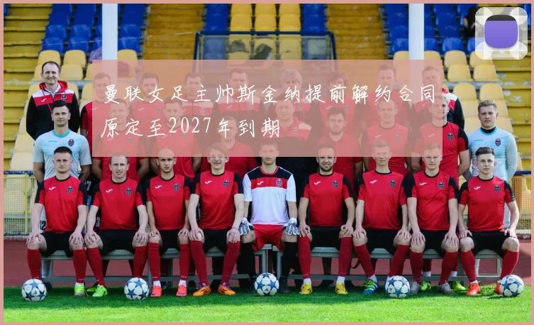曼联女足主帅斯金纳提前解约合同原定至2027年到期