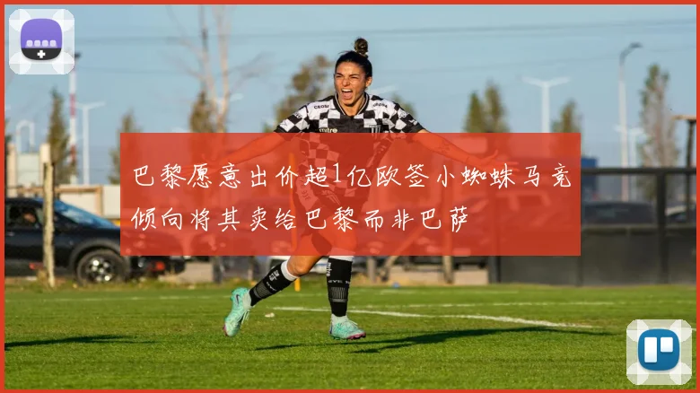 巴黎愿意出价超1亿欧签小蜘蛛马竞倾向将其卖给巴黎而非巴萨