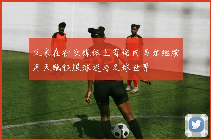 父亲在社交媒体上寄语内马尔继续用天赋征服球迷与足球世界