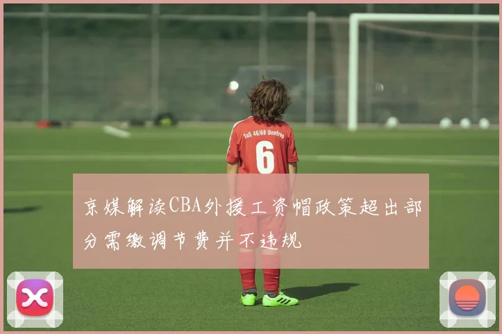 京媒解读CBA外援工资帽政策超出部分需缴调节费并不违规