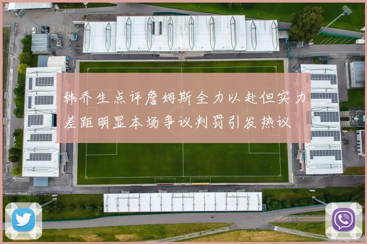 韩乔生点评詹姆斯全力以赴但实力差距明显本场争议判罚引发热议