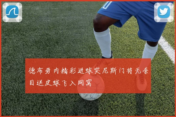 德布劳内精彩进球突尼斯门将无奈目送皮球飞入网窝