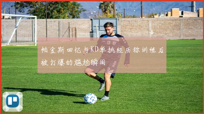 帕金斯回忆与KD单挑经历称训练后被打爆的尴尬瞬间