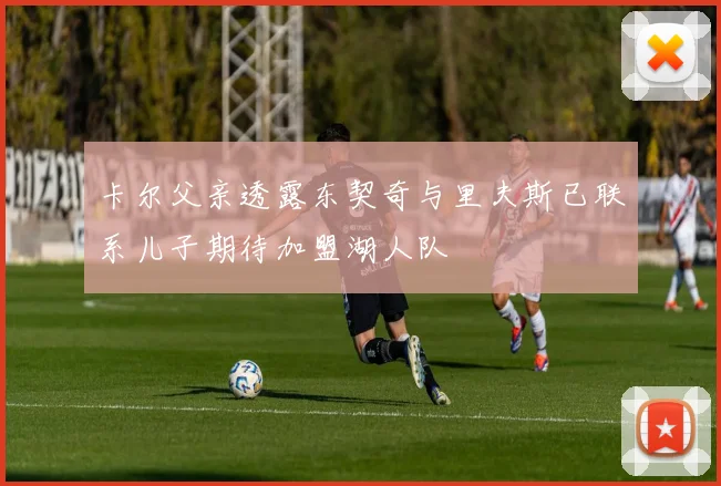 卡尔父亲透露东契奇与里夫斯已联系儿子期待加盟湖人队
