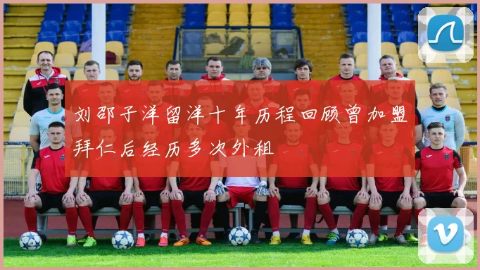 刘邵子洋留洋十年历程回顾曾加盟拜仁后经历多次外租