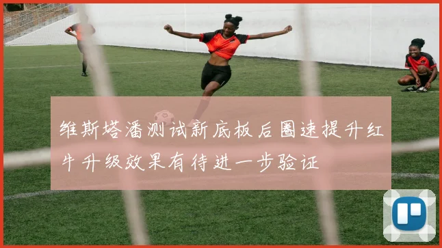 维斯塔潘测试新底板后圈速提升红牛升级效果有待进一步验证