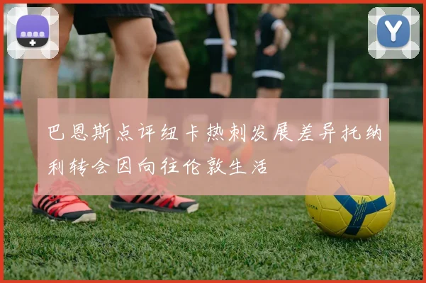 巴恩斯点评纽卡热刺发展差异托纳利转会因向往伦敦生活