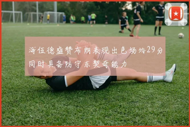 海伍德盛赞布朗表现出色场均29分同时具备防守东契奇能力