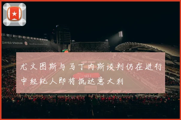 尤文图斯与马丁内斯谈判仍在进行中经纪人即将抵达意大利
