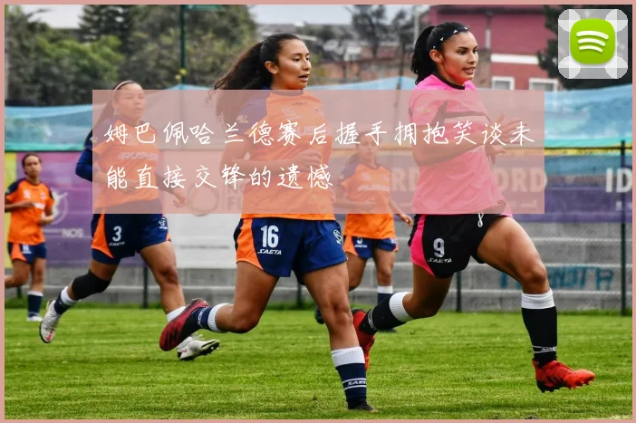 姆巴佩哈兰德赛后握手拥抱笑谈未能直接交锋的遗憾
