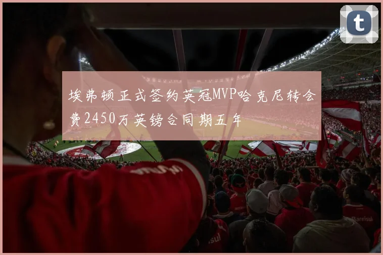 埃弗顿正式签约英冠MVP哈克尼转会费2450万英镑合同期五年