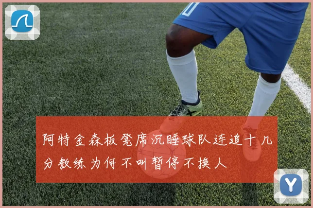 阿特金森板凳席沉睡球队连追十几分教练为何不叫暂停不换人