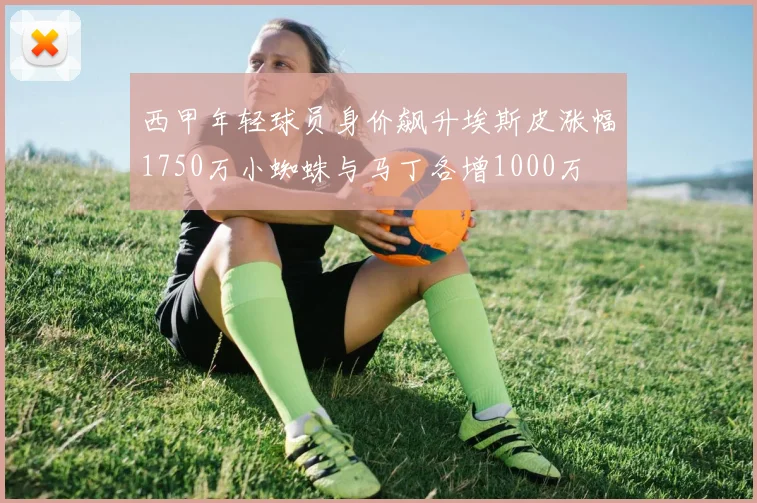 西甲年轻球员身价飙升埃斯皮涨幅1750万小蜘蛛与马丁各增1000万