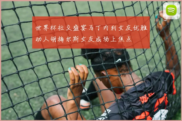 世界杯社交盛宴马丁内利女友优雅动人胡梅尔斯女友成场上焦点