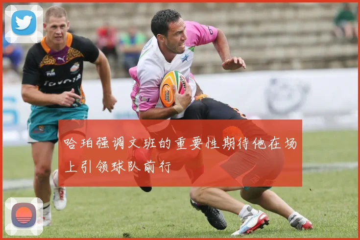 哈珀强调文班的重要性期待他在场上引领球队前行