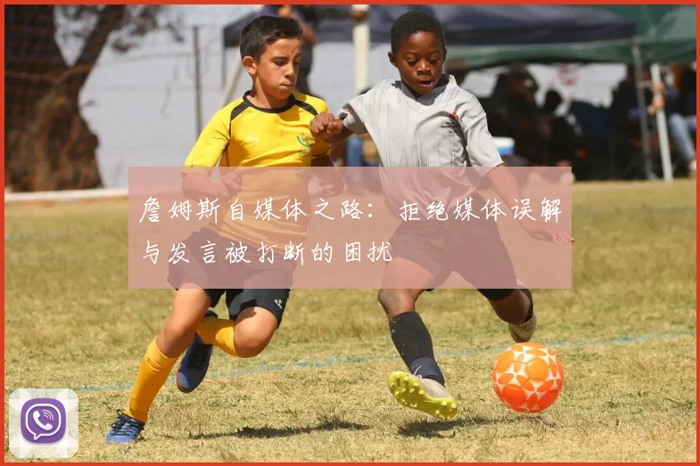 詹姆斯自媒体之路：拒绝媒体误解与发言被打断的困扰
