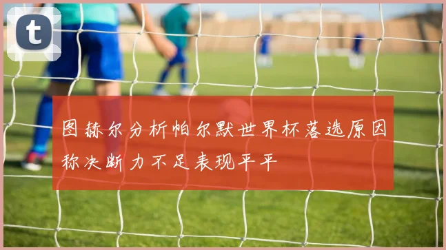 图赫尔分析帕尔默世界杯落选原因称决断力不足表现平平