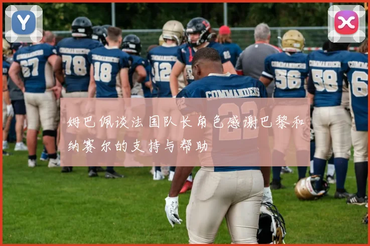 姆巴佩谈法国队长角色感谢巴黎和纳赛尔的支持与帮助