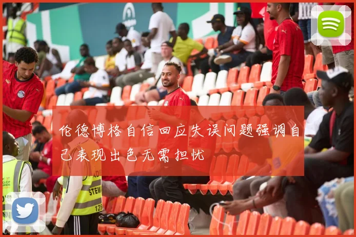 伦德博格自信回应失误问题强调自己表现出色无需担忧
