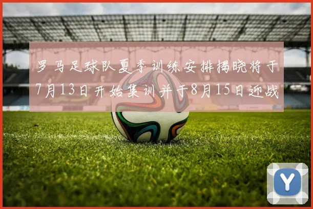 罗马足球队夏季训练安排揭晓将于7月13日开始集训并于8月15日迎战多特