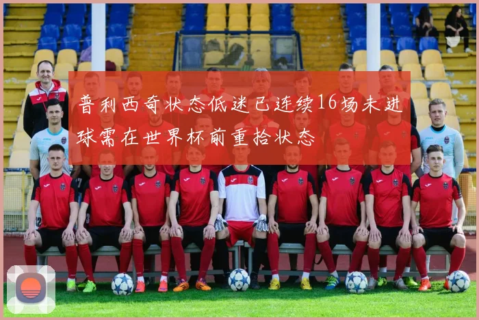 普利西奇状态低迷已连续16场未进球需在世界杯前重拾状态
