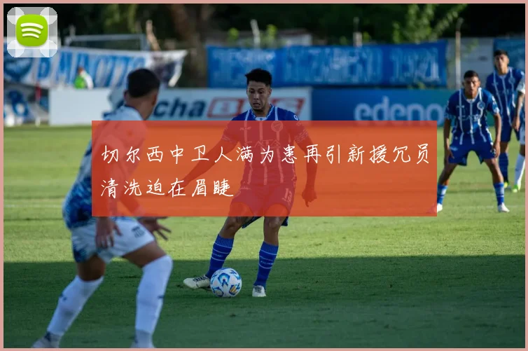 切尔西中卫人满为患再引新援冗员清洗迫在眉睫