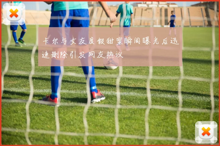 卡尔与女友度假甜蜜瞬间曝光后迅速删除引发网友热议
